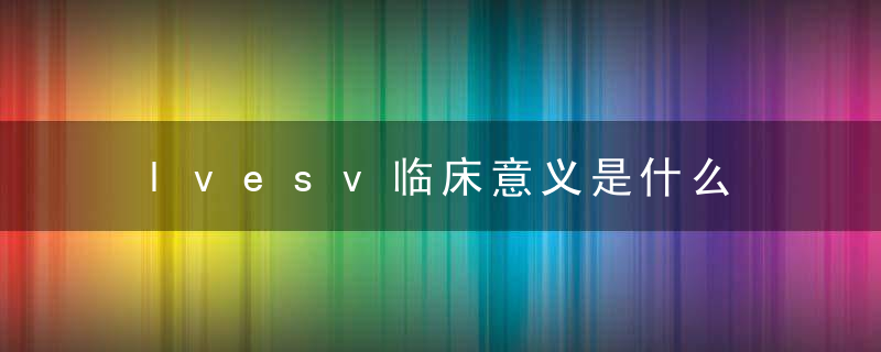 lvesv临床意义是什么 lvesv在医学里是什么